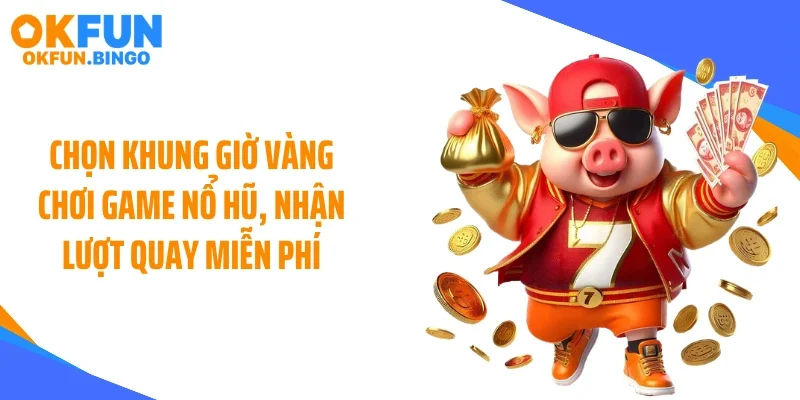Chọn khung giờ vàng chơi game nổ hũ, nhận lượt quay miễn phí