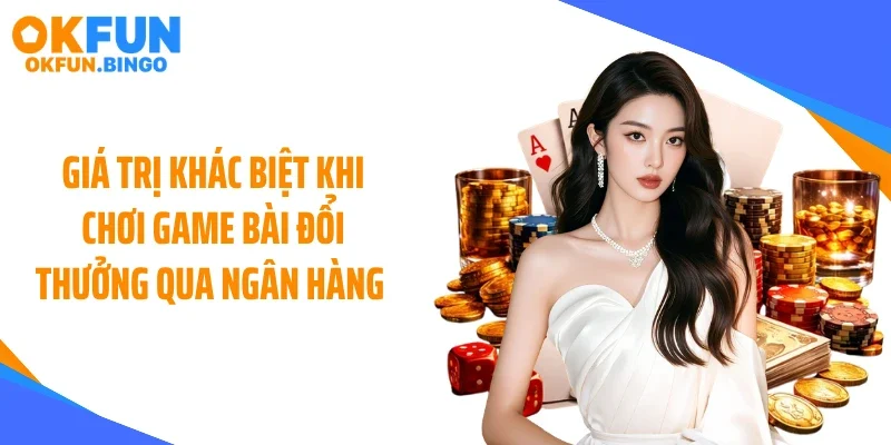 Giá trị khác biệt khi chơi game bài đổi thưởng qua ngân hàng