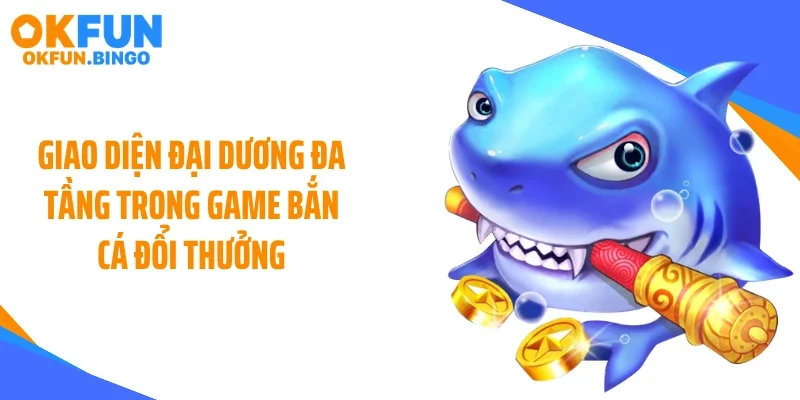 Giao diện đại dương đa tầng trong game bắn cá đổi thưởng